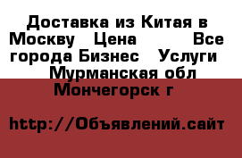 Доставка из Китая в Москву › Цена ­ 100 - Все города Бизнес » Услуги   . Мурманская обл.,Мончегорск г.